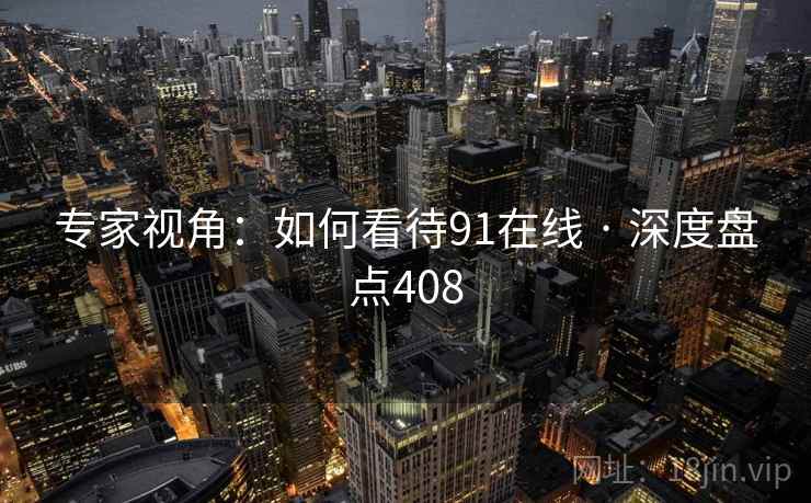 专家视角：如何看待91在线 · 深度盘点408