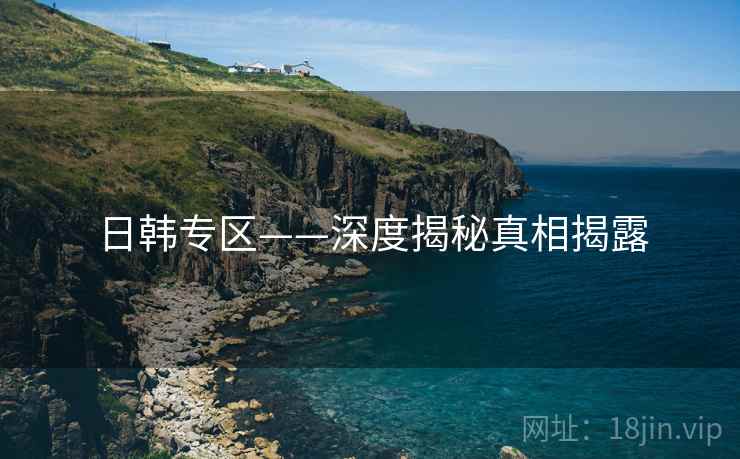 日韩专区——深度揭秘真相揭露