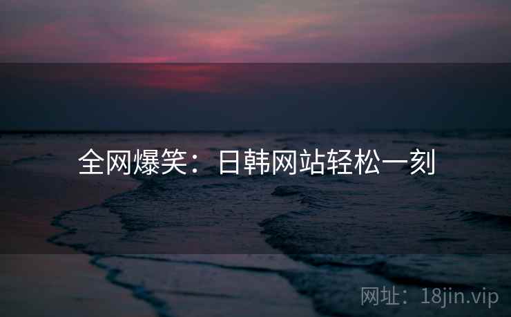 全网爆笑：日韩网站轻松一刻