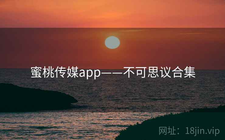 蜜桃传媒app——不可思议合集 蜜桃传媒app——不可思议合集