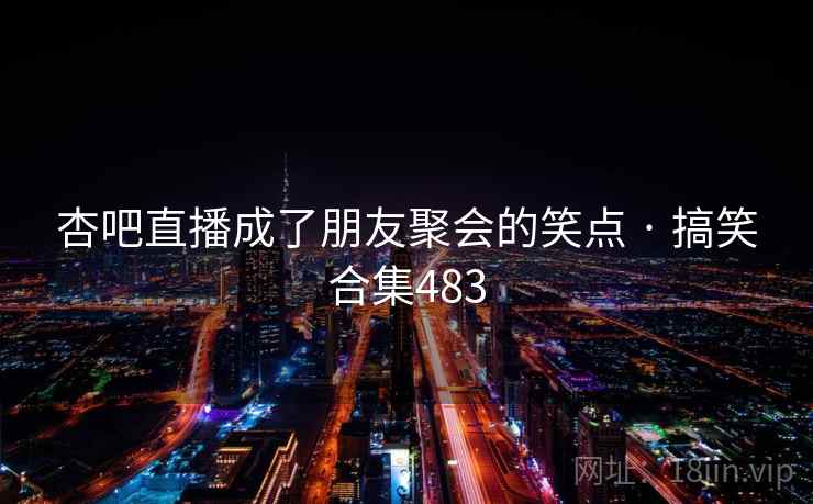 杏吧直播成了朋友聚会的笑点 · 搞笑合集483