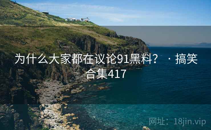 为什么大家都在议论91黑料？ · 搞笑合集417