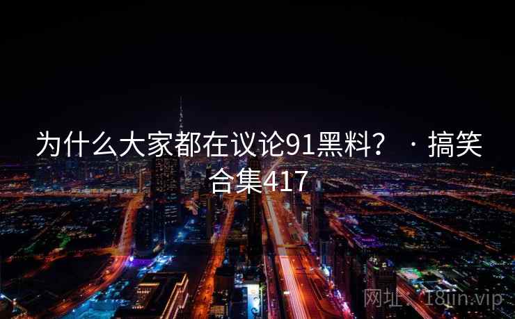 为什么大家都在议论91黑料？ · 搞笑合集417