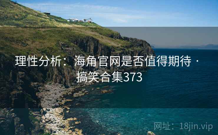 理性分析:海角官网是否值得期待 · 搞笑合集373 理性分析:海角官网是否值得期待 · 搞笑合集373