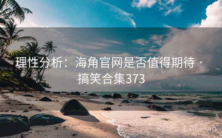 理性分析：海角官网是否值得期待 · 搞笑合集373
