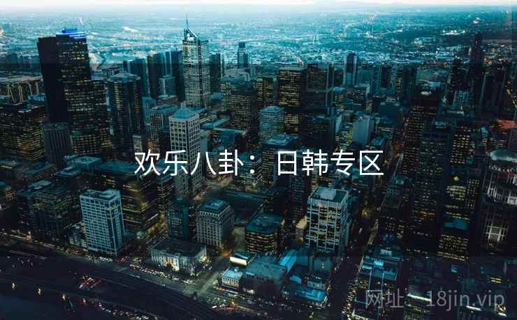 欢乐八卦:日韩专区 欢乐八卦:日韩专区