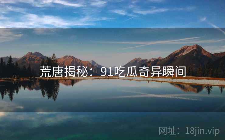 荒唐揭秘:91吃瓜奇异瞬间