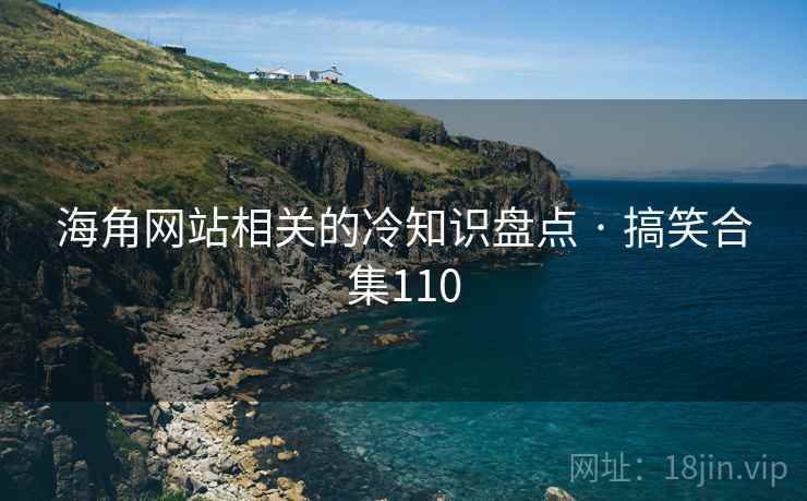 海角网站相关的冷知识盘点 · 搞笑合集110