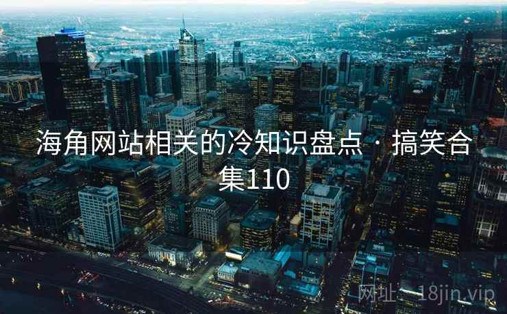 海角网站相关的冷知识盘点 · 搞笑合集110