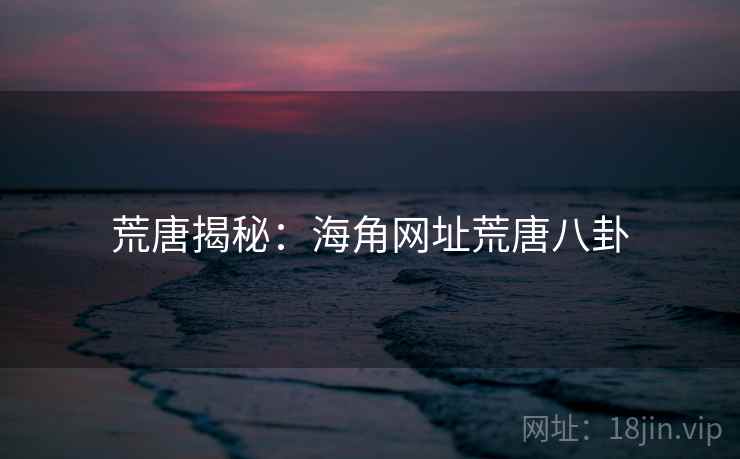 荒唐揭秘：海角网址荒唐八卦