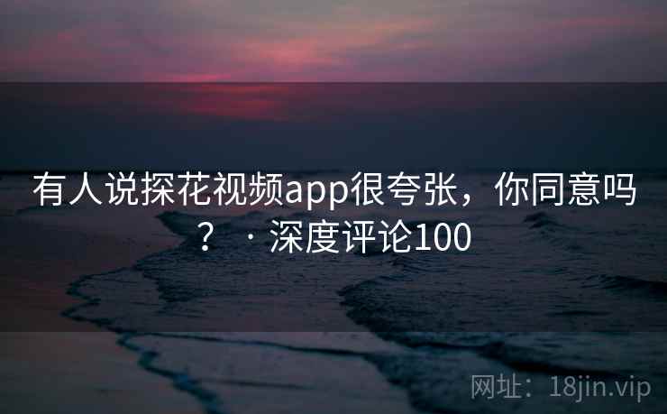 有人说探花视频app很夸张，你同意吗？ · 深度评论100