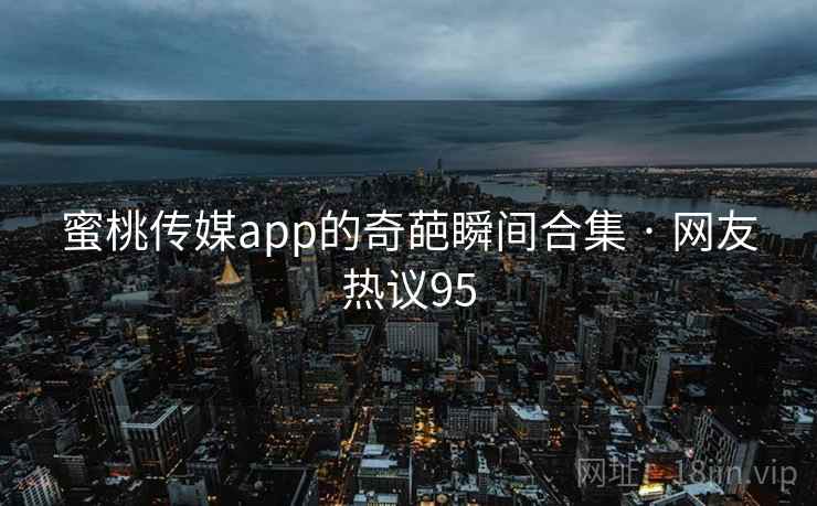 蜜桃传媒app的奇葩瞬间合集 · 网友热议95