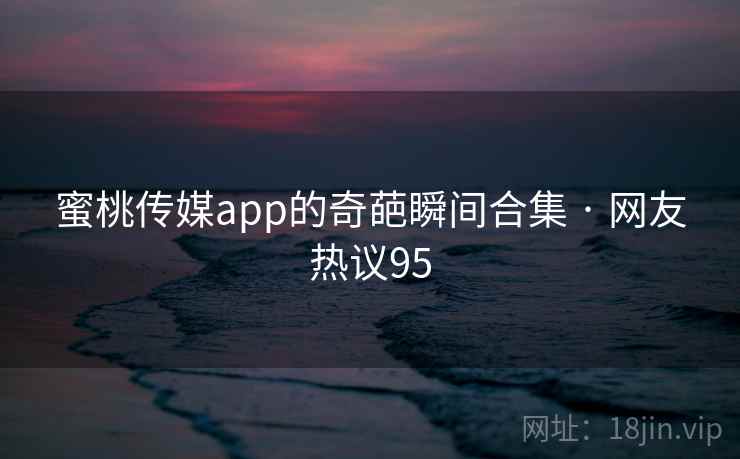 蜜桃传媒app的奇葩瞬间合集 · 网友热议95
