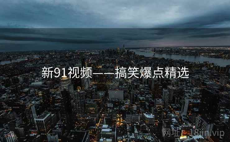 新91视频——搞笑爆点精选 新91视频——搞笑爆点精选