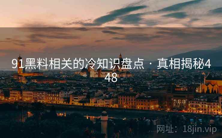 91黑料相关的冷知识盘点 · 真相揭秘448 91黑料相关的冷知识盘点 · 真相揭秘448