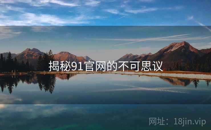 揭秘91官网的不可思议 揭秘91官网的不可思议