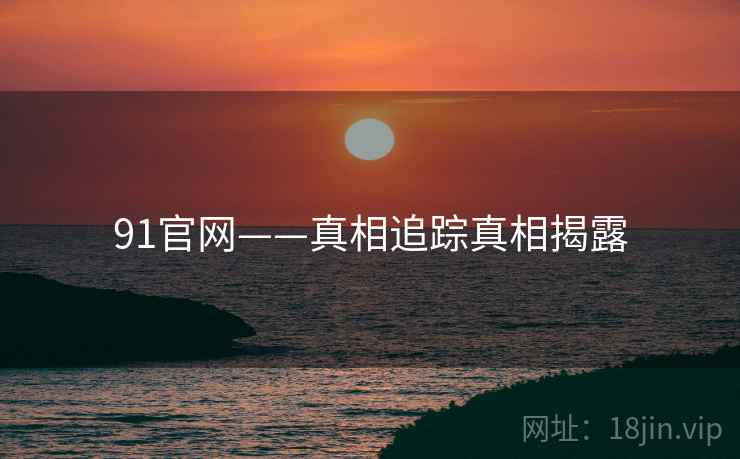 91官网——真相追踪真相揭露 91官网——真相追踪真相揭露