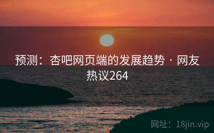预测:杏吧网页端的发展趋势 · 网友热议264 预测:杏吧网页端的发展趋势 · 网友热议264
