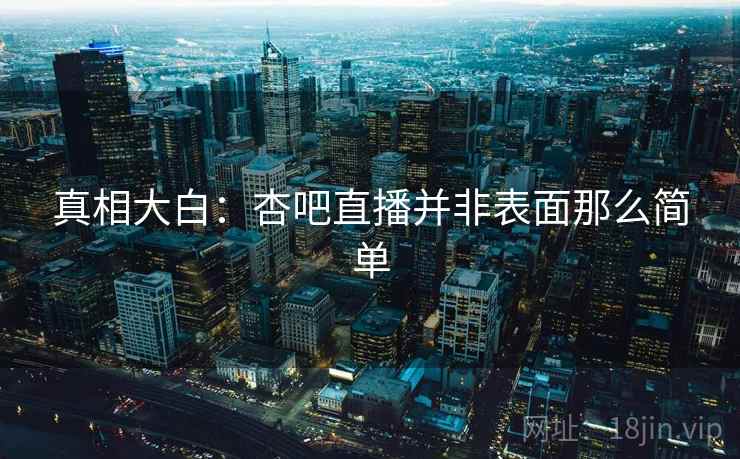 真相大白：杏吧直播并非表面那么简单