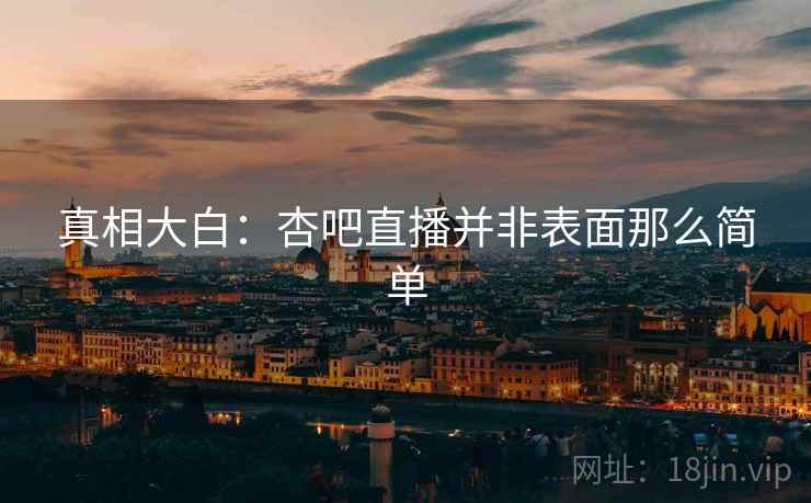 真相大白：杏吧直播并非表面那么简单